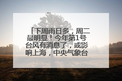 下周雨日多，周二最明显！今年第1号台风有消息了，或影响上海，中央气象台连发六预警