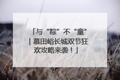 与“粽”不“童”｜慕田峪长城双节狂欢攻略来袭！
