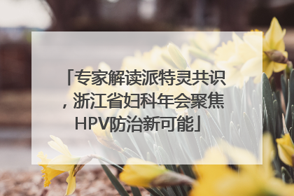 专家解读派特灵共识，浙江省妇科年会聚焦HPV防治新可能
