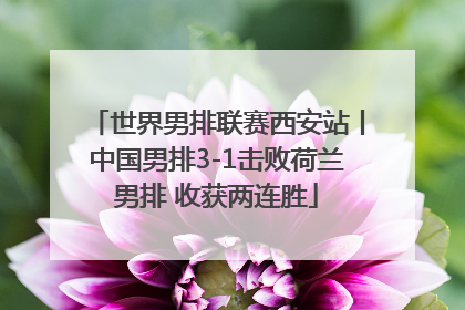 世界男排联赛西安站丨中国男排3-1击败荷兰男排 收获两连胜