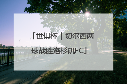 世俱杯｜切尔西两球战胜洛杉矶FC