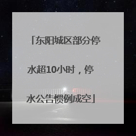 东阳城区部分停水超10小时，停水公告惯例成空