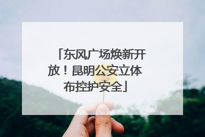 东风广场焕新开放！昆明公安立体布控护安全