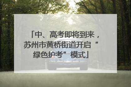 中、高考即将到来，苏州市黄桥街道开启“绿色护考”模式