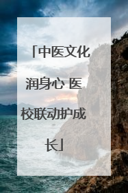 中医文化润身心 医校联动护成长