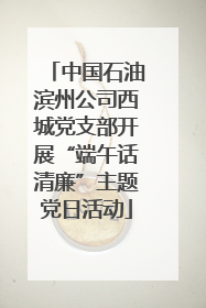 中国石油滨州公司西城党支部开展“端午话清廉”主题党日活动