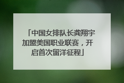 中国女排队长龚翔宇加盟美国职业联赛，开启首次留洋征程