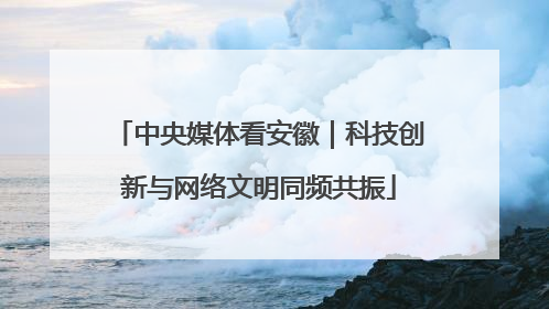 中央媒体看安徽｜科技创新与网络文明同频共振