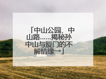 中山公园、中山路……揭秘孙中山与厦门的不解情缘→