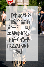 中欧基金自购产品锁定三年！明星战略折戟下信心背书能否打动市场