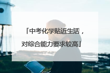 中考化学贴近生活，对综合能力要求较高