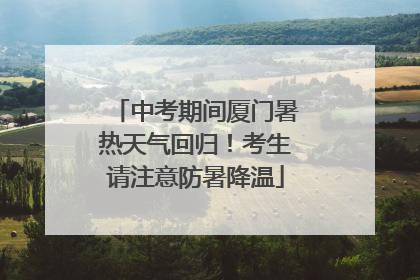中考期间厦门暑热天气回归！考生请注意防暑降温