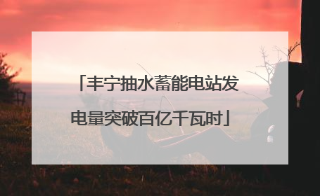 丰宁抽水蓄能电站发电量突破百亿千瓦时