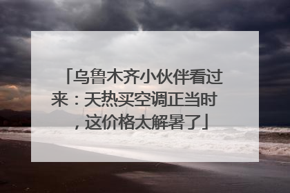 乌鲁木齐小伙伴看过来：天热买空调正当时，这价格太解暑了