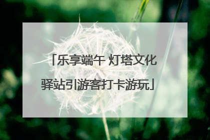 乐享端午 灯塔文化驿站引游客打卡游玩