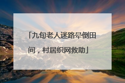 九旬老人迷路晕倒田间，村居织网救助