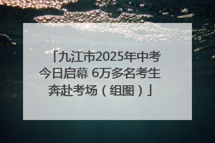 九江市2025年中考今日启幕 6万多名考生奔赴考场（组图）