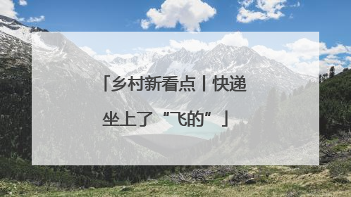 乡村新看点丨快递坐上了“飞的”