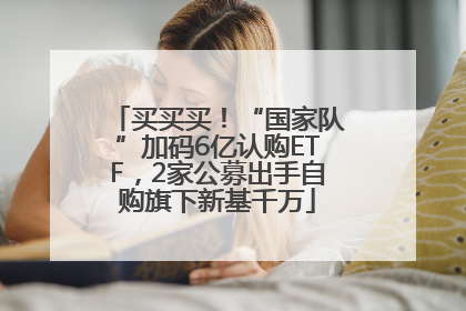 买买买！“国家队”加码6亿认购ETF，2家公募出手自购旗下新基千万