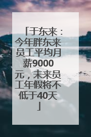 于东来：今年胖东来员工平均月薪9000元，未来员工年假将不低于40天