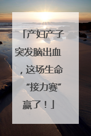 产妇产子突发脑出血，这场生命“接力赛”赢了！