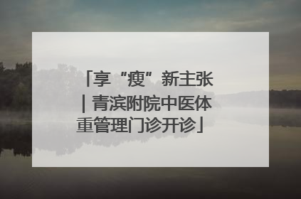 享“瘦”新主张｜青滨附院中医体重管理门诊开诊