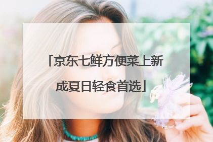 京东七鲜方便菜上新 成夏日轻食首选