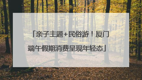 亲子主题+民俗游！厦门端午假期消费呈现年轻态