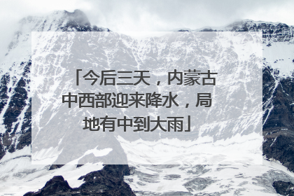 今后三天，内蒙古中西部迎来降水，局地有中到大雨