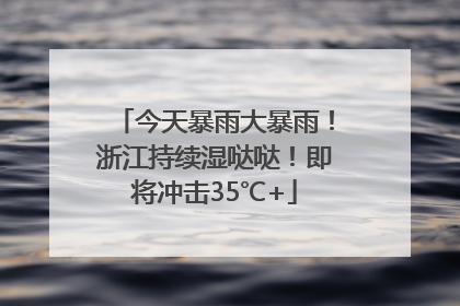 今天暴雨大暴雨！浙江持续湿哒哒！即将冲击35℃+