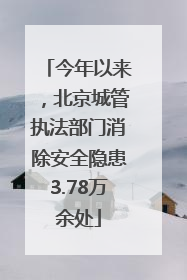 今年以来，北京城管执法部门消除安全隐患3.78万余处