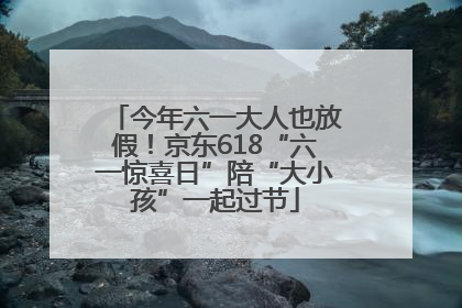 今年六一大人也放假！京东618“六一惊喜日”陪“大小孩”一起过节