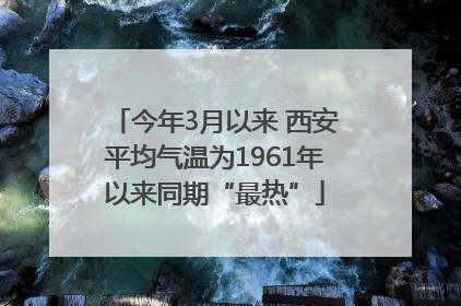 今年3月以来 西安平均气温为1961年以来同期“最热”