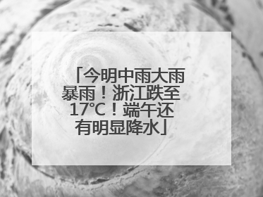 今明中雨大雨暴雨！浙江跌至17℃！端午还有明显降水
