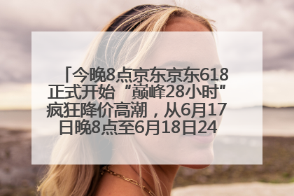 今晚8点京东京东618正式开始“巅峰28小时”疯狂降价高潮，从6月17日晚8点至6月18日24点内最便宜优惠