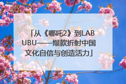 从《哪吒2》到LABUBU——爆款折射中国文化自信与创造活力