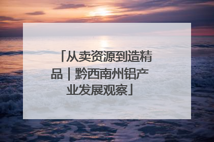 从卖资源到造精品｜黔西南州铝产业发展观察