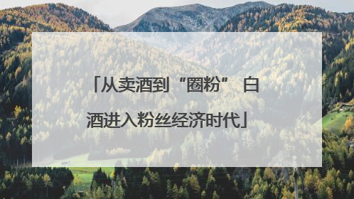 从卖酒到“圈粉” 白酒进入粉丝经济时代
