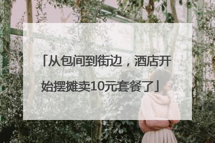 从包间到街边，酒店开始摆摊卖10元套餐了
