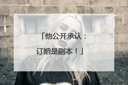 他公开承认：订婚是剧本！