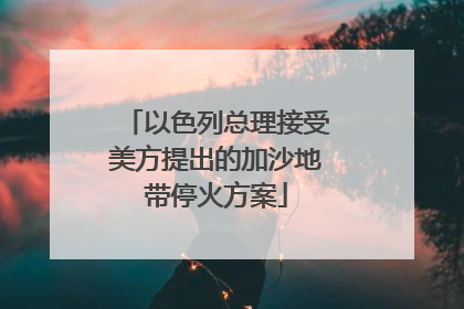 以色列总理接受美方提出的加沙地带停火方案