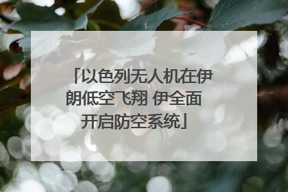 以色列无人机在伊朗低空飞翔 伊全面开启防空系统