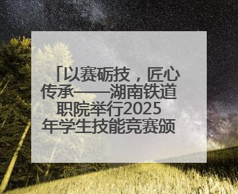 以赛砺技，匠心传承——湖南铁道职院举行2025年学生技能竞赛颁奖典礼