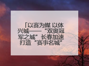 以赛为媒 以体兴城——“双奥冠军之城”长春加速打造“赛事名城”新名片