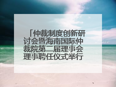 仲裁制度创新研讨会暨海南国际仲裁院第二届理事会理事聘任仪式举行，共商自贸港法治建设新路径