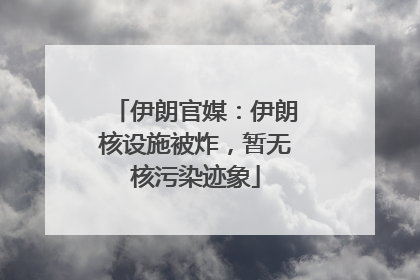 伊朗官媒：伊朗核设施被炸，暂无核污染迹象