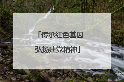 传承红色基因 弘扬建党精神
