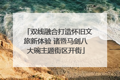 双线融合打造怀旧文旅新体验 诸暨马剑八大碗主题街区开街