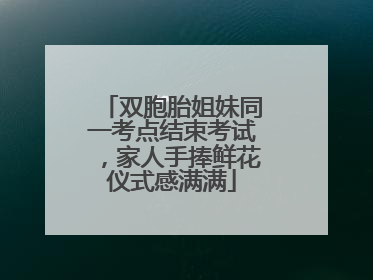 双胞胎姐妹同一考点结束考试，家人手捧鲜花仪式感满满