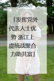发挥党外代表人士优势 浙江上虞统战聚合力助共富